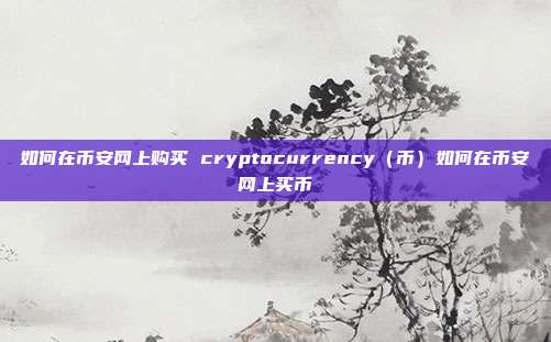 如何在币安网上购买 cryptocurrency（币）如何在币安网上买币