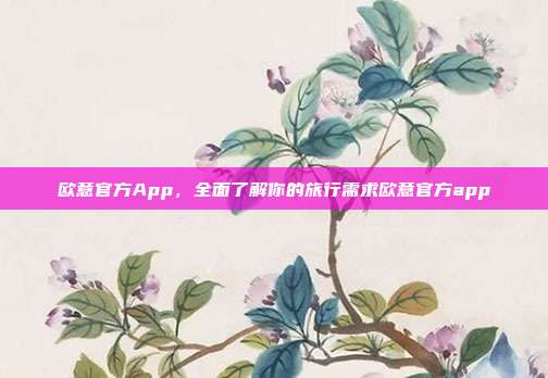 欧意官方App，全面了解你的旅行需求欧意官方app