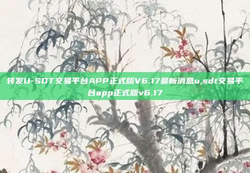 转发U-SDT交易平台APP正式版V6.17最新消息u,sdt交易平台app正式版v6.17