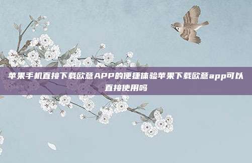 苹果手机直接下载欧意APP的便捷体验苹果下载欧意app可以直接使用吗