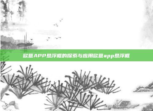 欧意APP悬浮框的探索与应用欧意app悬浮框