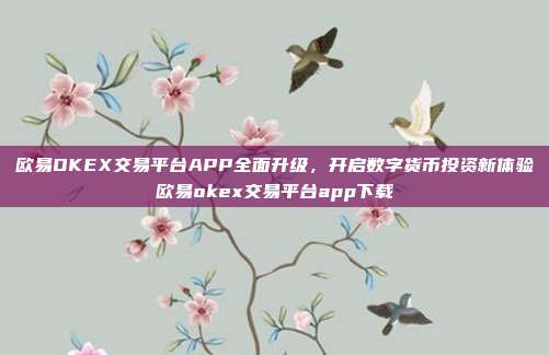 欧易OKEX交易平台APP全面升级，开启数字货币投资新体验欧易okex交易平台app下载