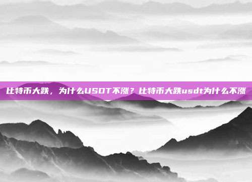 比特币大跌，为什么USDT不涨？比特币大跌usdt为什么不涨