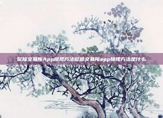 欧陆交易所App提现方法欧意交易所app提现方法是什么