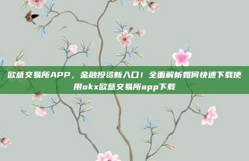 欧意交易所APP，金融投资新入口！全面解析如何快速下载使用okx欧意交易所app下载