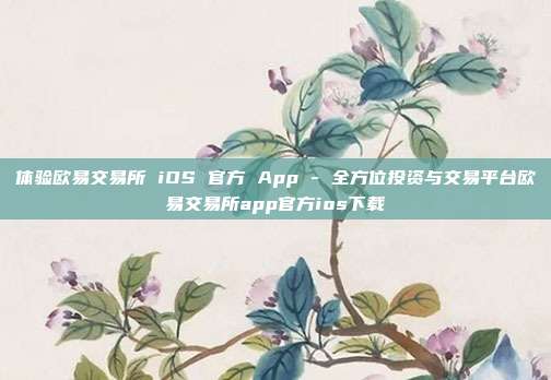 体验欧易交易所 iOS 官方 App - 全方位投资与交易平台欧易交易所app官方ios下载