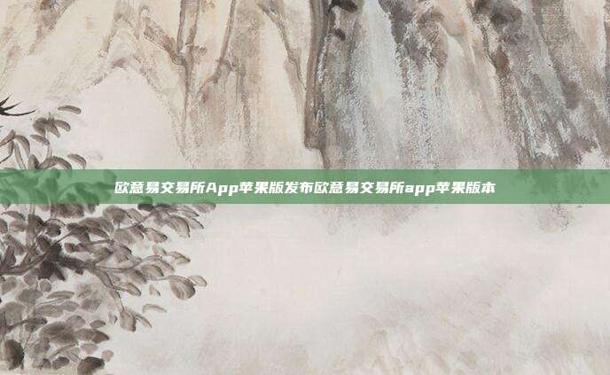 欧意易交易所App苹果版发布欧意易交易所app苹果版本