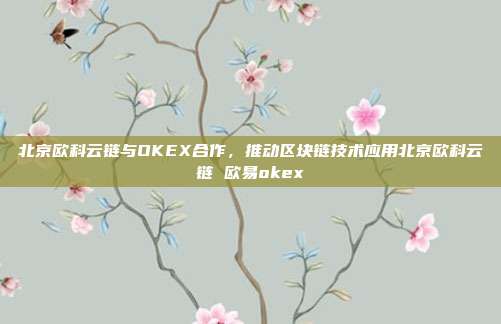 北京欧科云链与OKEX合作，推动区块链技术应用北京欧科云链 欧易okex