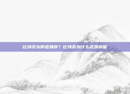 比特币为何老跌停？比特币为什么老跌停呢