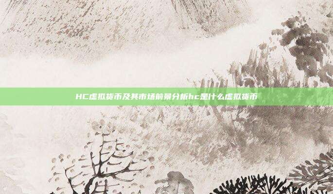 HC虚拟货币及其市场前景分析hc是什么虚拟货币