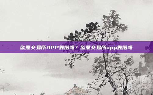 欧意交易所APP靠谱吗？欧意交易所app靠谱吗