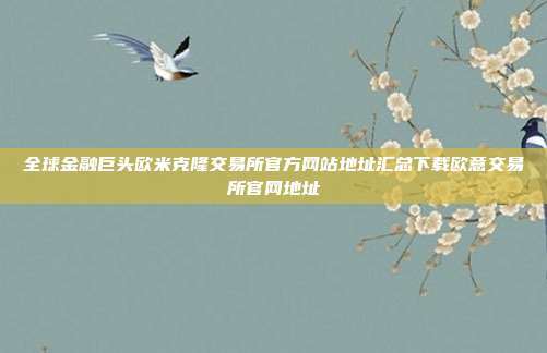 全球金融巨头欧米克隆交易所官方网站地址汇总下载欧意交易所官网地址