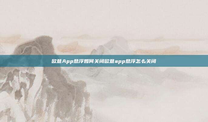 欧意App悬浮如何关闭欧意app悬浮怎么关闭