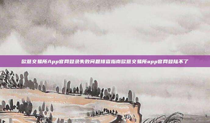 欧意交易所App官网登录失败问题排查指南欧意交易所app官网登陆不了