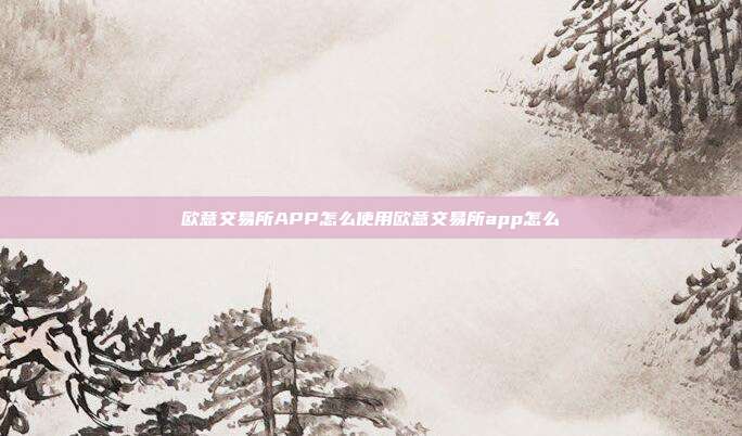 欧意交易所APP怎么使用欧意交易所app怎么