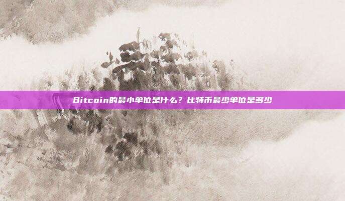 Bitcoin的最小单位是什么？比特币最少单位是多少