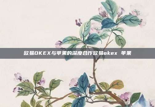 欧易OKEX与苹果的深度合作欧易okex 苹果