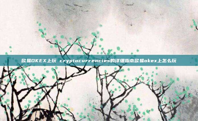 欧易OKEX上玩 cryptocurrencies的详细指南欧易okex上怎么玩