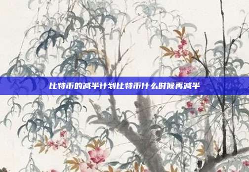 比特币的减半计划比特币什么时候再减半