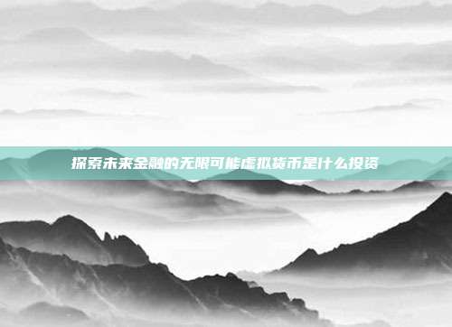 探索未来金融的无限可能虚拟货币是什么投资