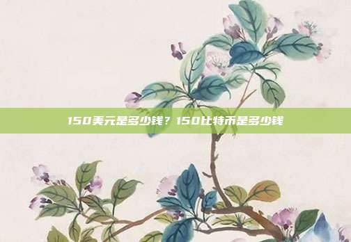 150美元是多少钱？150比特币是多少钱