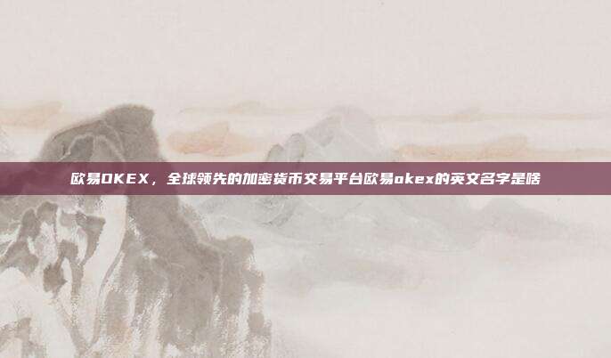 欧易OKEX，全球领先的加密货币交易平台欧易okex的英文名字是啥