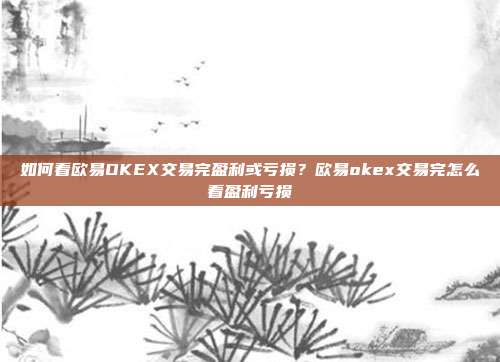 如何看欧易OKEX交易完盈利或亏损？欧易okex交易完怎么看盈利亏损