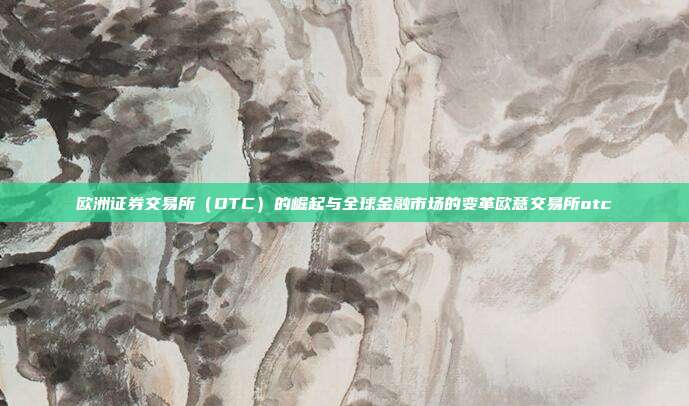 欧洲证券交易所（OTC）的崛起与全球金融市场的变革欧意交易所otc