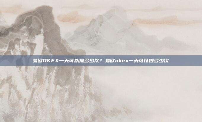 易欧OKEX一天可以提多少次？易欧okex一天可以提多少次