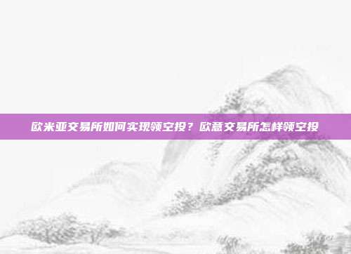 欧米亚交易所如何实现领空投？欧意交易所怎样领空投