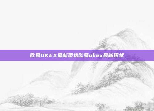 欧易OKEX最新现状欧易okex最新现状