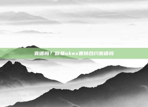 靠谱吗？欧易okex置换合约靠谱吗