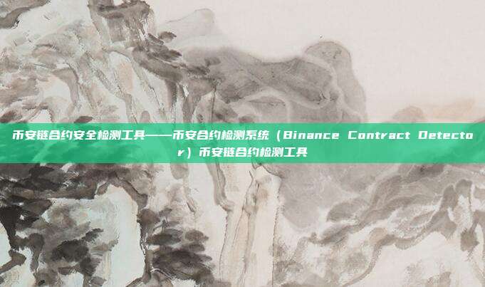 币安链合约安全检测工具——币安合约检测系统（Binance Contract Detector）币安链合约检测工具