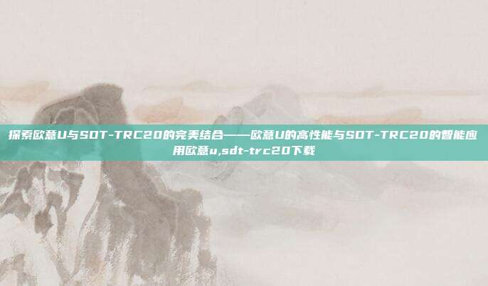 探索欧意U与SDT-TRC20的完美结合——欧意U的高性能与SDT-TRC20的智能应用欧意u,sdt-trc20下载