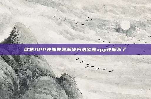 欧意APP注册失败解决方法欧意app注册不了