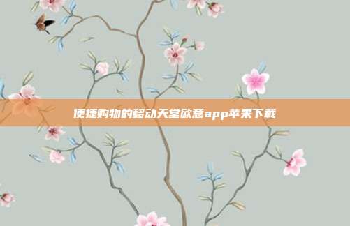 便捷购物的移动天堂欧意app苹果下载