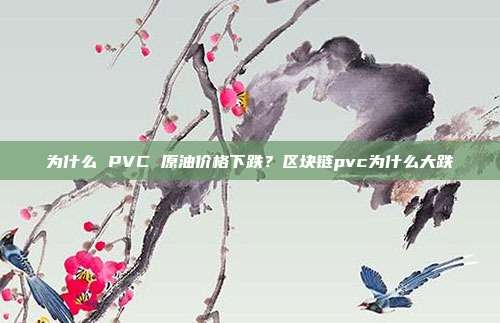 为什么 PVC 原油价格下跌？区块链pvc为什么大跌