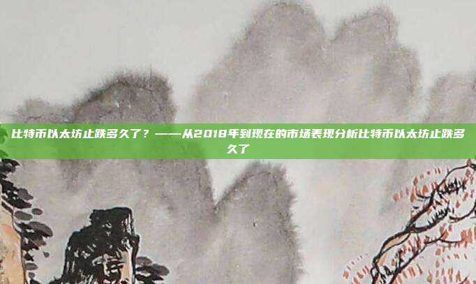 比特币以太坊止跌多久了？——从2018年到现在的市场表现分析比特币以太坊止跌多久了