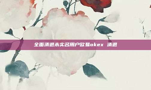 全面清退未实名用户欧易okex 清退