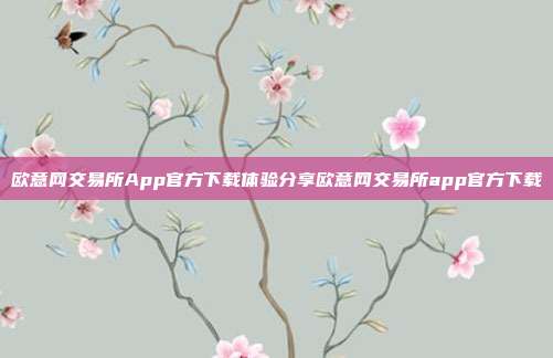 欧意网交易所App官方下载体验分享欧意网交易所app官方下载