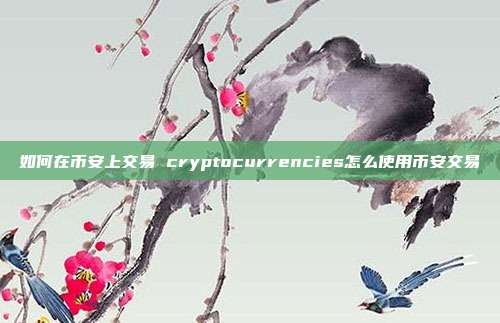 如何在币安上交易 cryptocurrencies怎么使用币安交易