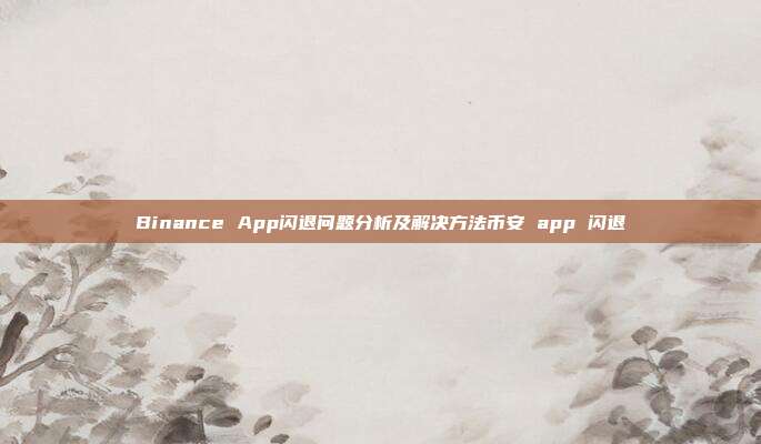 Binance App闪退问题分析及解决方法币安 app 闪退