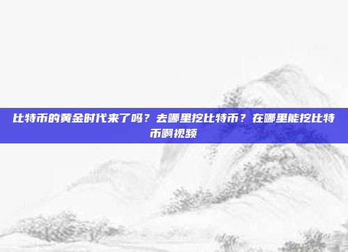 比特币的黄金时代来了吗？去哪里挖比特币？在哪里能挖比特币啊视频