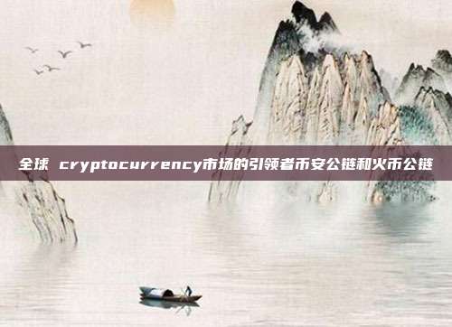 全球 cryptocurrency市场的引领者币安公链和火币公链