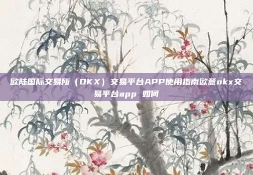 欧陆国际交易所（OKX）交易平台APP使用指南欧意okx交易平台app 如何