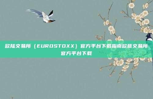 欧陆交易所（EUROSTOXX）官方平台下载指南欧意交易所官方平台下载