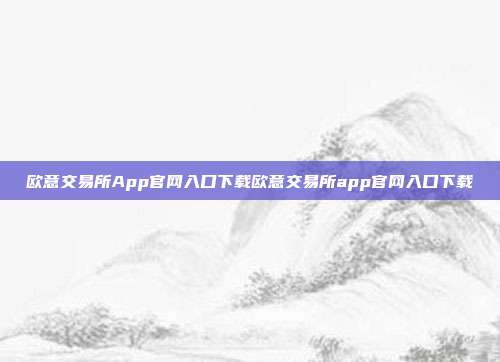 欧意交易所App官网入口下载欧意交易所app官网入口下载