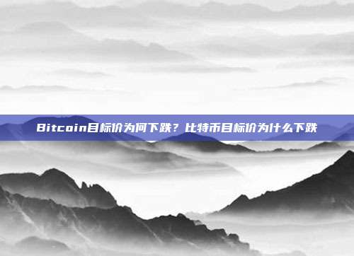 Bitcoin目标价为何下跌？比特币目标价为什么下跌