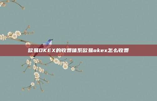 欧易OKEX的收费体系欧易okex怎么收费