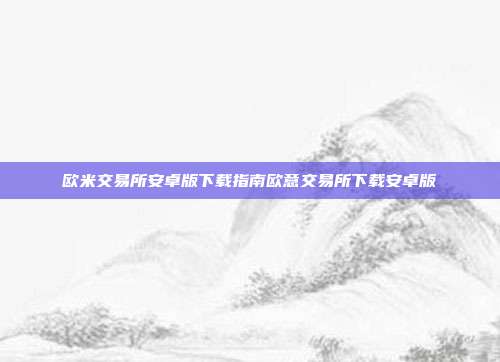 欧米交易所安卓版下载指南欧意交易所下载安卓版